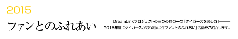 2013 ファンとのふれあい -DreamLinkプロジェクトの三つの柱の一つ「タイガースを楽しむ」―――2014年度にタイガースが取り組んだ「ファンとのふれあい」活動をご紹介します。-