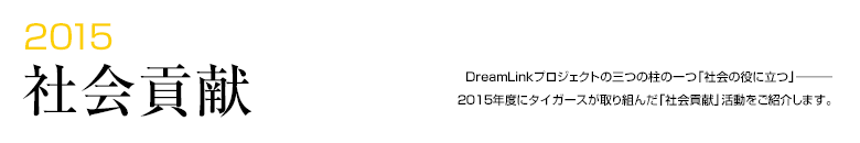 2015 社会貢献 -DreamLinkプロジェクトの三つの柱の一つ「社会の役に立つ」―――2015年度にタイガースが取り組んだ「社会貢献」活動をご紹介します。-