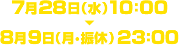 7月28日(水)10:00～8月9日(月･振休)23:00