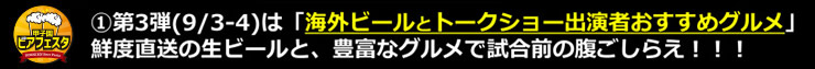 第3弾(9/3-4)は「海外ビールとトークショー出演者おすすめグルメ」！鮮度直送の生ビールと、豊富な肉料理で試合前の腹ごしらえ！