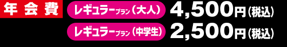 年会費 レギュラー(大人)3,900円　レギュラー(中学生)2,500円