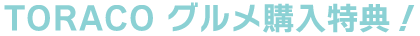 TORACO グルメ購入特典！