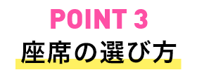 POINT3 座席の選び方